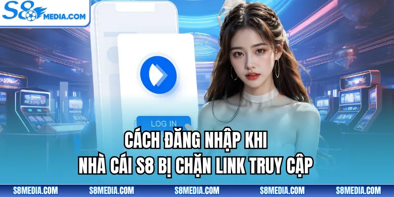 Cách đăng nhập khi nhà cái S8 bị chặn link truy cập