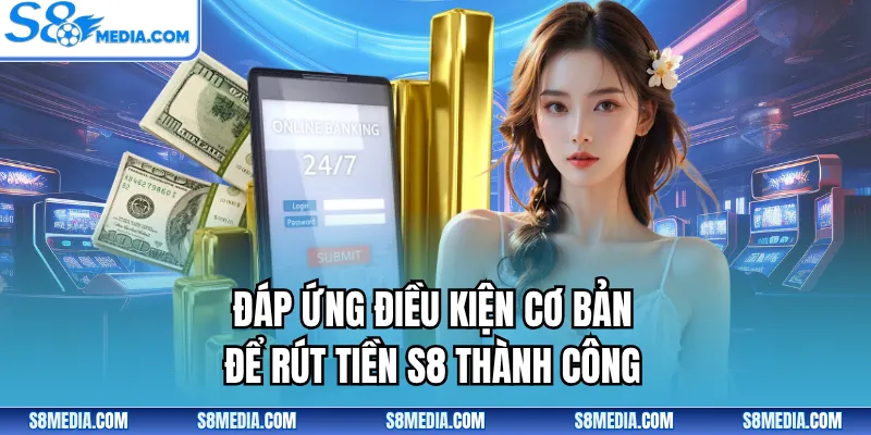 Đáp ứng điều kiện cơ bản để rút tiền S8 thành công