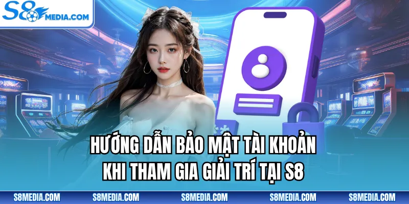 Hướng dẫn bảo mật tài khoản khi tham gia giải trí tại S8