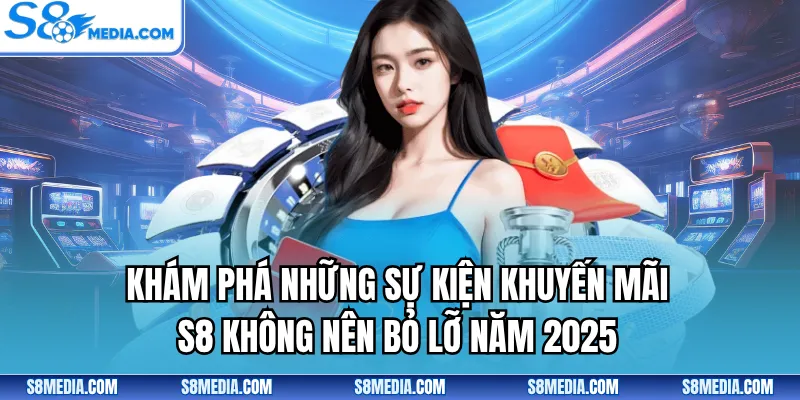 Khám phá những sự kiện khuyến mãi S8 không nên bỏ lỡ năm 2025