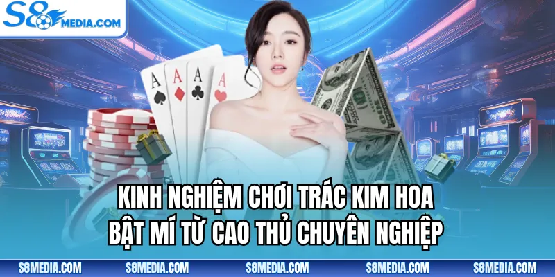 Kinh nghiệm chơi Trác Kim Hoa bật mí từ cao thủ chuyên nghiệp