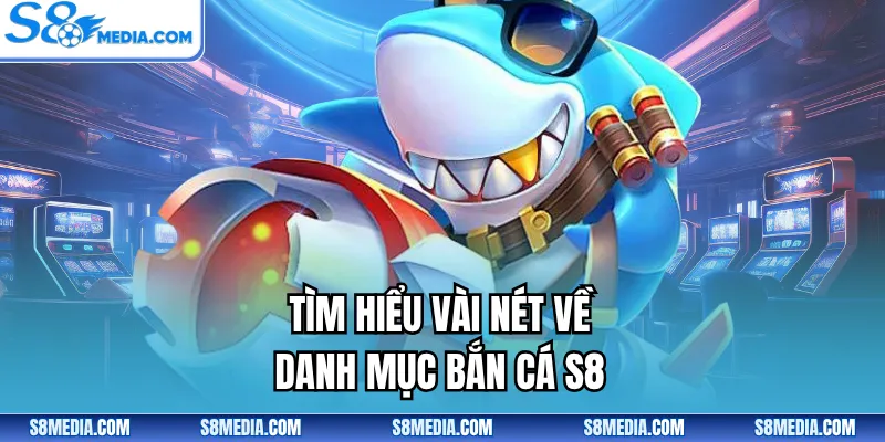 Tìm hiểu vài nét về danh mục bắn cá S8