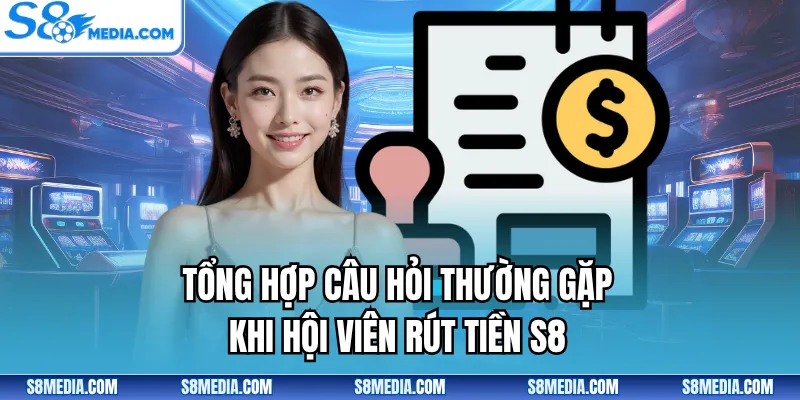 Tổng hợp câu hỏi thường gặp khi hội viên rút tiền S8
